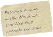 Bacchus drowns within the bowl, troubles that corrode the soul